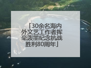 30余名海内外文艺工作者挥毫泼墨纪念抗战胜利80周年
