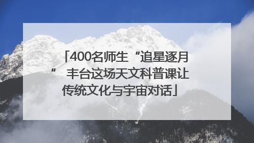 400名师生“追星逐月” 丰台这场天文科普课让传统文化与宇宙对话