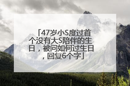 47岁小S度过首个没有大S陪伴的生日，被问如何过生日，回复6个字