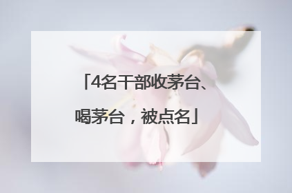 4名干部收茅台、喝茅台，被点名