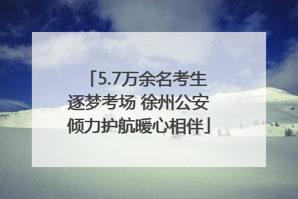 5.7万余名考生逐梦考场 徐州公安倾力护航暖心相伴
