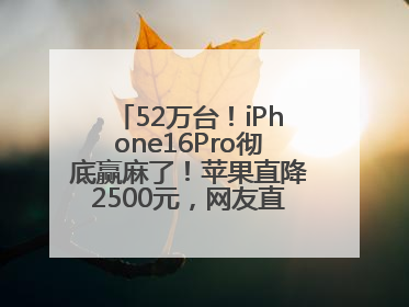 52万台！iPhone16Pro彻底赢麻了！苹果直降2500元，网友直呼买早了