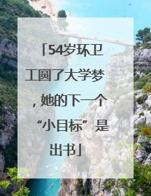 54岁环卫工圆了大学梦，她的下一个“小目标”是出书