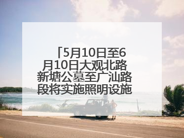 5月10日至6月10日大观北路新塘公墓至广汕路段将实施照明设施改造施工