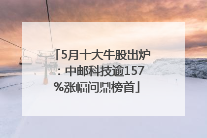 5月十大牛股出炉：中邮科技逾157%涨幅问鼎榜首