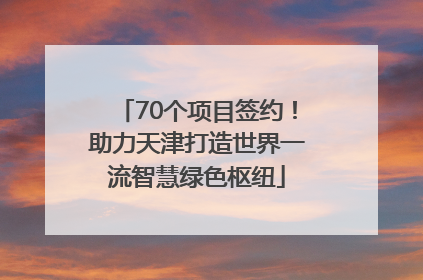 70个项目签约！助力天津打造世界一流智慧绿色枢纽