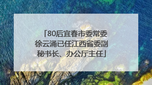 80后宜春市委常委徐云涌已任江西省委副秘书长、办公厅主任