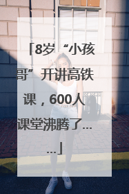 8岁“小孩哥”开讲高铁课，600人课堂沸腾了……