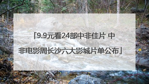 9.9元看24部中非佳片 中非电影周长沙六大影城片单公布