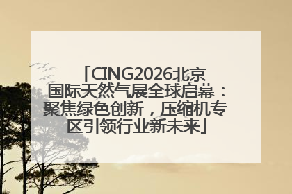CING2026北京国际天然气展全球启幕：聚焦绿色创新，压缩机专区引领行业新未来