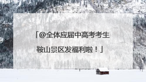 @全体应届中高考考生 鞍山景区发福利啦！