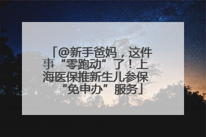 @新手爸妈，这件事“零跑动”了！上海医保推新生儿参保“免申办”服务