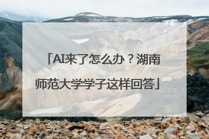 AI来了怎么办？湖南师范大学学子这样回答