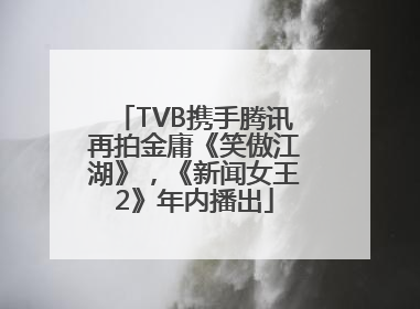 TVB携手腾讯再拍金庸《笑傲江湖》，《新闻女王2》年内播出