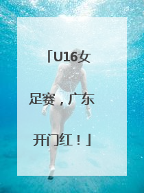 U16女足赛，广东开门红！
