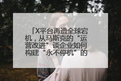 X平台再遭全球宕机，从马斯克的“运营改进”谈企业如何构建“永不停机”的数字护城河
